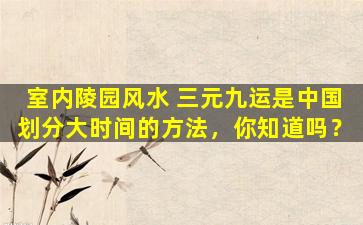 室内陵园风水 三元九运是中国划分大时间的方法，你知道吗？
